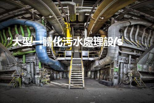 “大型一體化污水處理設(shè)備，綠色環(huán)保新標(biāo)桿，守護(hù)碧水藍(lán)天！
